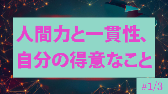 人間力と一貫性、自分の得意なこと#1/3